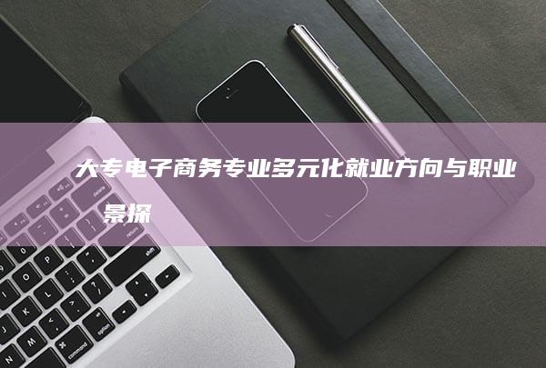 大专电子商务专业：多元化就业方向与职业前景探索