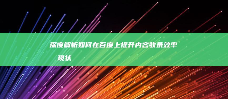 深度解析：如何在百度上提升内容收录效率及现状