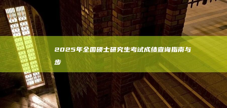 2025年全国硕士研究生考试成绩查询指南与步骤